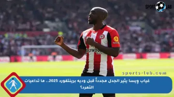 غياب وِيسا يثير الجدل مجدداً قبل ودية برينتفورد 2025.. ما تداعيات التمرد؟